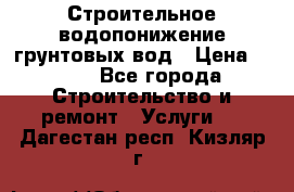 Строительное водопонижение грунтовых вод › Цена ­ 270 - Все города Строительство и ремонт » Услуги   . Дагестан респ.,Кизляр г.